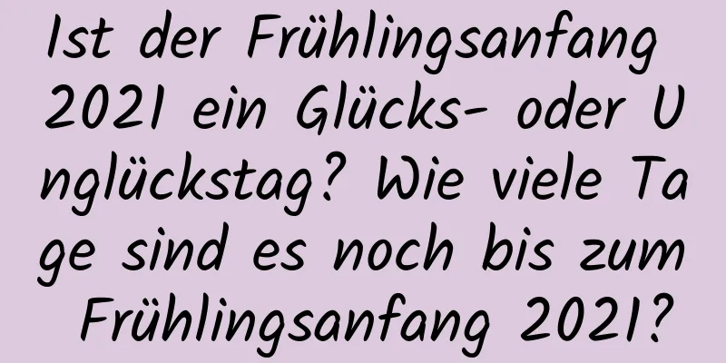 Ist der Frühlingsanfang 2021 ein Glücks- oder Unglückstag? Wie viele Tage sind es noch bis zum Frühlingsanfang 2021?