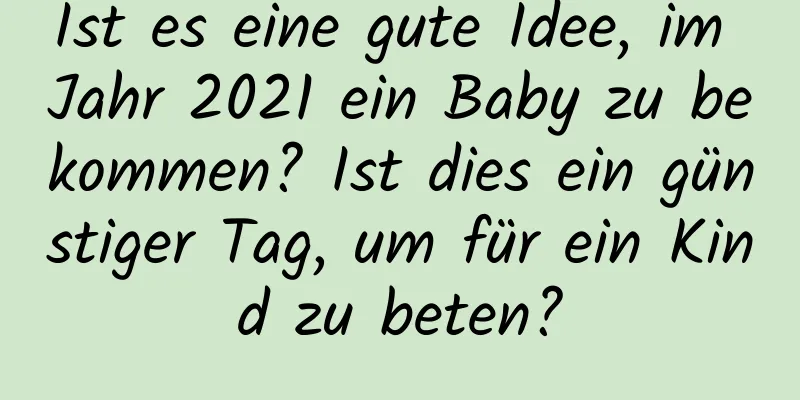 Ist es eine gute Idee, im Jahr 2021 ein Baby zu bekommen? Ist dies ein günstiger Tag, um für ein Kind zu beten?