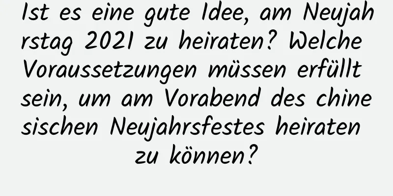 Ist es eine gute Idee, am Neujahrstag 2021 zu heiraten? Welche Voraussetzungen müssen erfüllt sein, um am Vorabend des chinesischen Neujahrsfestes heiraten zu können?