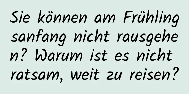 Sie können am Frühlingsanfang nicht rausgehen? Warum ist es nicht ratsam, weit zu reisen?