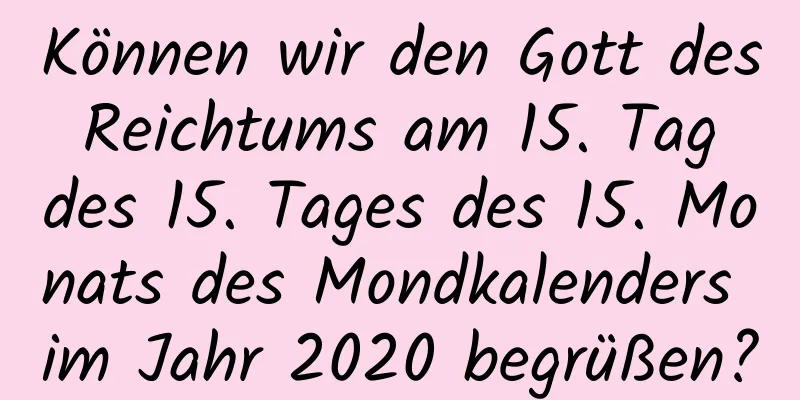 Können wir den Gott des Reichtums am 15. Tag des 15. Tages des 15. Monats des Mondkalenders im Jahr 2020 begrüßen?