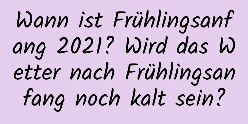 Wann ist Frühlingsanfang 2021? Wird das Wetter nach Frühlingsanfang noch kalt sein?