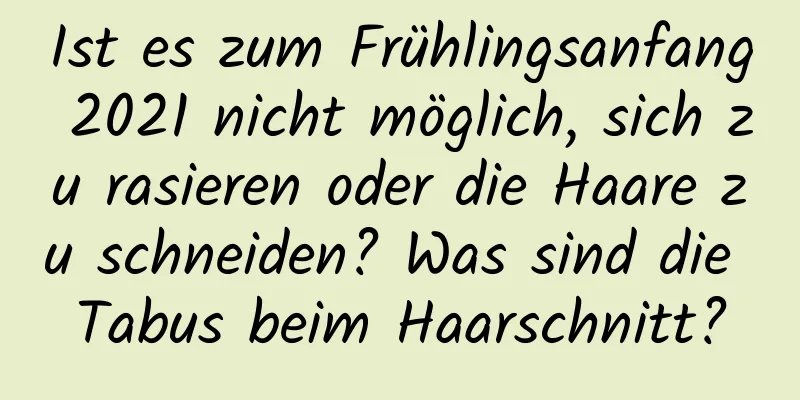 Ist es zum Frühlingsanfang 2021 nicht möglich, sich zu rasieren oder die Haare zu schneiden? Was sind die Tabus beim Haarschnitt?