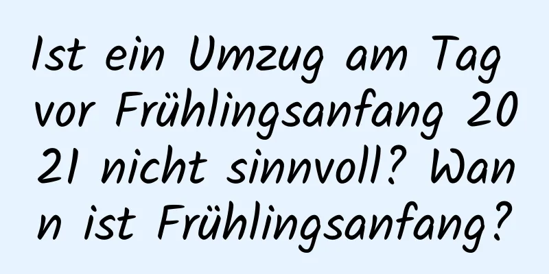 Ist ein Umzug am Tag vor Frühlingsanfang 2021 nicht sinnvoll? Wann ist Frühlingsanfang?