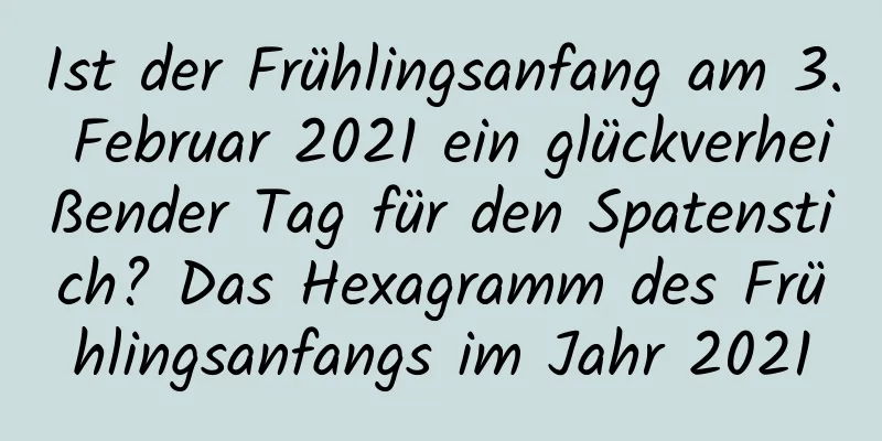 Ist der Frühlingsanfang am 3. Februar 2021 ein glückverheißender Tag für den Spatenstich? Das Hexagramm des Frühlingsanfangs im Jahr 2021