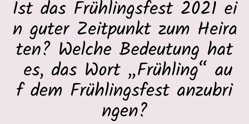 Ist das Frühlingsfest 2021 ein guter Zeitpunkt zum Heiraten? Welche Bedeutung hat es, das Wort „Frühling“ auf dem Frühlingsfest anzubringen?