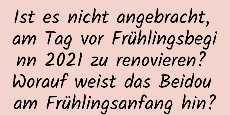 Ist es nicht angebracht, am Tag vor Frühlingsbeginn 2021 zu renovieren? Worauf weist das Beidou am Frühlingsanfang hin?