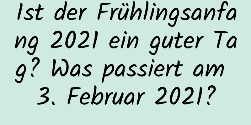 Ist der Frühlingsanfang 2021 ein guter Tag? Was passiert am 3. Februar 2021?