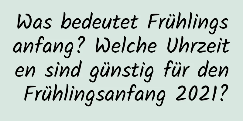 Was bedeutet Frühlingsanfang? Welche Uhrzeiten sind günstig für den Frühlingsanfang 2021?