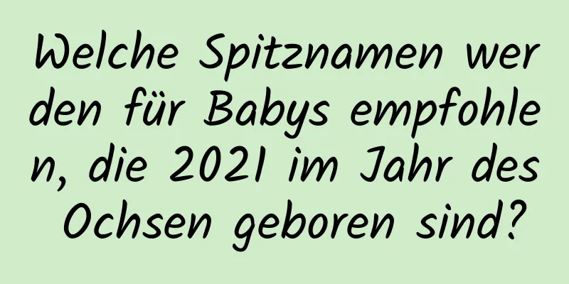 Welche Spitznamen werden für Babys empfohlen, die 2021 im Jahr des Ochsen geboren sind?