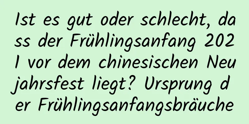 Ist es gut oder schlecht, dass der Frühlingsanfang 2021 vor dem chinesischen Neujahrsfest liegt? Ursprung der Frühlingsanfangsbräuche