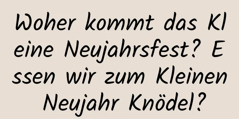 Woher kommt das Kleine Neujahrsfest? Essen wir zum Kleinen Neujahr Knödel?