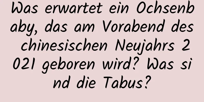 Was erwartet ein Ochsenbaby, das am Vorabend des chinesischen Neujahrs 2021 geboren wird? Was sind die Tabus?