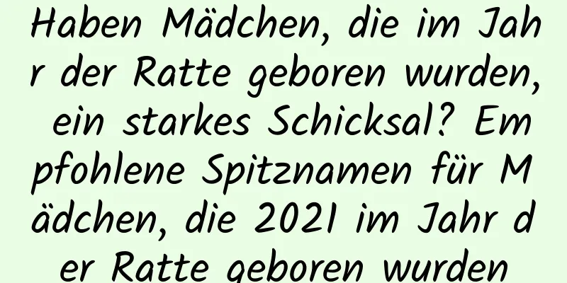 Haben Mädchen, die im Jahr der Ratte geboren wurden, ein starkes Schicksal? Empfohlene Spitznamen für Mädchen, die 2021 im Jahr der Ratte geboren wurden