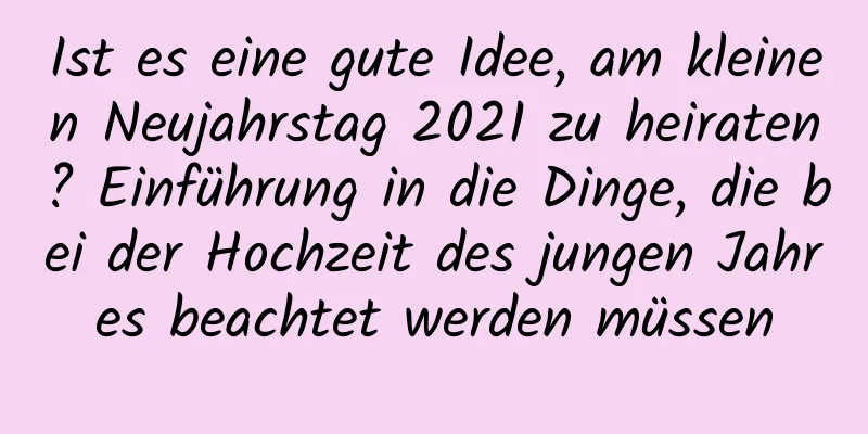 Ist es eine gute Idee, am kleinen Neujahrstag 2021 zu heiraten? Einführung in die Dinge, die bei der Hochzeit des jungen Jahres beachtet werden müssen