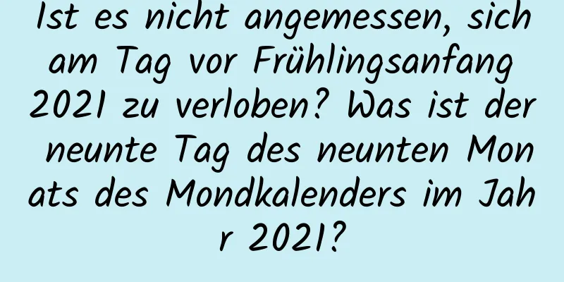 Ist es nicht angemessen, sich am Tag vor Frühlingsanfang 2021 zu verloben? Was ist der neunte Tag des neunten Monats des Mondkalenders im Jahr 2021?