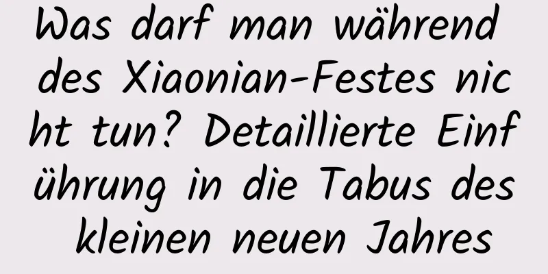 Was darf man während des Xiaonian-Festes nicht tun? Detaillierte Einführung in die Tabus des kleinen neuen Jahres