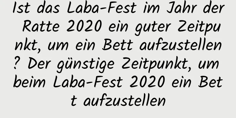 Ist das Laba-Fest im Jahr der Ratte 2020 ein guter Zeitpunkt, um ein Bett aufzustellen? Der günstige Zeitpunkt, um beim Laba-Fest 2020 ein Bett aufzustellen