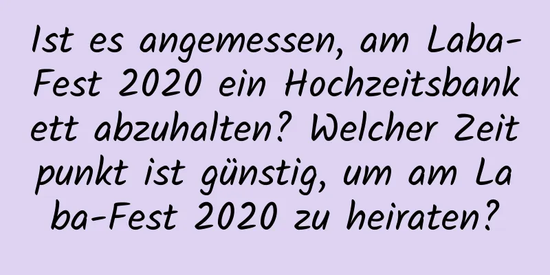 Ist es angemessen, am Laba-Fest 2020 ein Hochzeitsbankett abzuhalten? Welcher Zeitpunkt ist günstig, um am Laba-Fest 2020 zu heiraten?