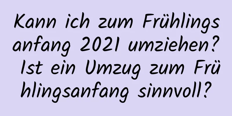 Kann ich zum Frühlingsanfang 2021 umziehen? Ist ein Umzug zum Frühlingsanfang sinnvoll?