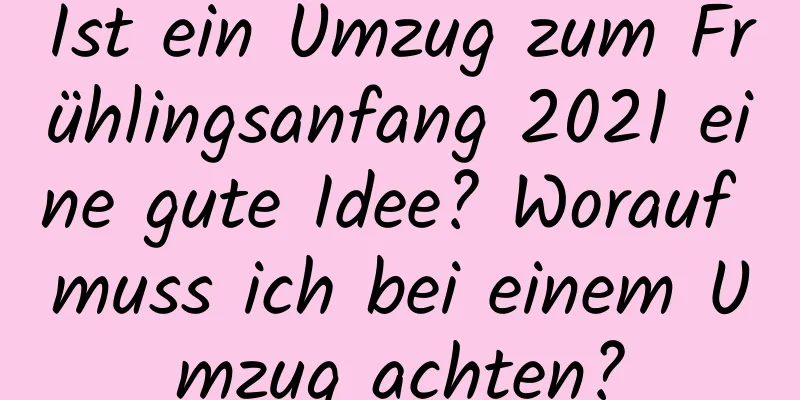 Ist ein Umzug zum Frühlingsanfang 2021 eine gute Idee? Worauf muss ich bei einem Umzug achten?