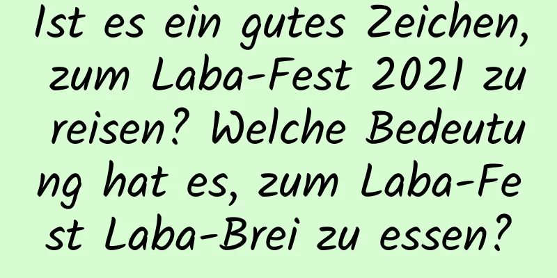 Ist es ein gutes Zeichen, zum Laba-Fest 2021 zu reisen? Welche Bedeutung hat es, zum Laba-Fest Laba-Brei zu essen?