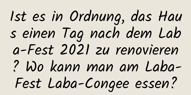 Ist es in Ordnung, das Haus einen Tag nach dem Laba-Fest 2021 zu renovieren? Wo kann man am Laba-Fest Laba-Congee essen?