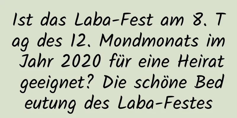 Ist das Laba-Fest am 8. Tag des 12. Mondmonats im Jahr 2020 für eine Heirat geeignet? Die schöne Bedeutung des Laba-Festes