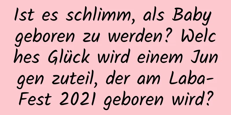 Ist es schlimm, als Baby geboren zu werden? Welches Glück wird einem Jungen zuteil, der am Laba-Fest 2021 geboren wird?