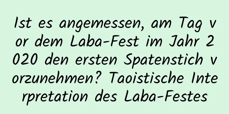 Ist es angemessen, am Tag vor dem Laba-Fest im Jahr 2020 den ersten Spatenstich vorzunehmen? Taoistische Interpretation des Laba-Festes