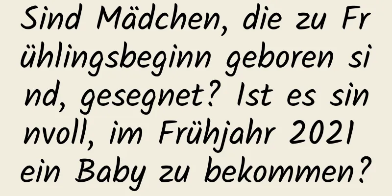 Sind Mädchen, die zu Frühlingsbeginn geboren sind, gesegnet? Ist es sinnvoll, im Frühjahr 2021 ein Baby zu bekommen?