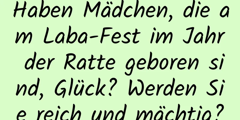 Haben Mädchen, die am Laba-Fest im Jahr der Ratte geboren sind, Glück? Werden Sie reich und mächtig?