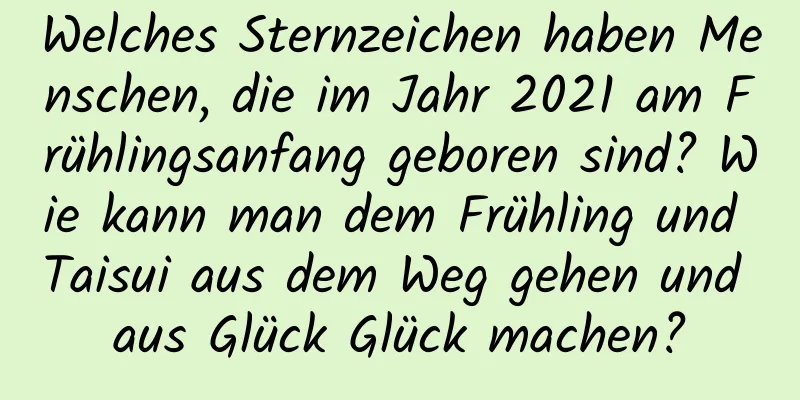 Welches Sternzeichen haben Menschen, die im Jahr 2021 am Frühlingsanfang geboren sind? Wie kann man dem Frühling und Taisui aus dem Weg gehen und aus Glück Glück machen?