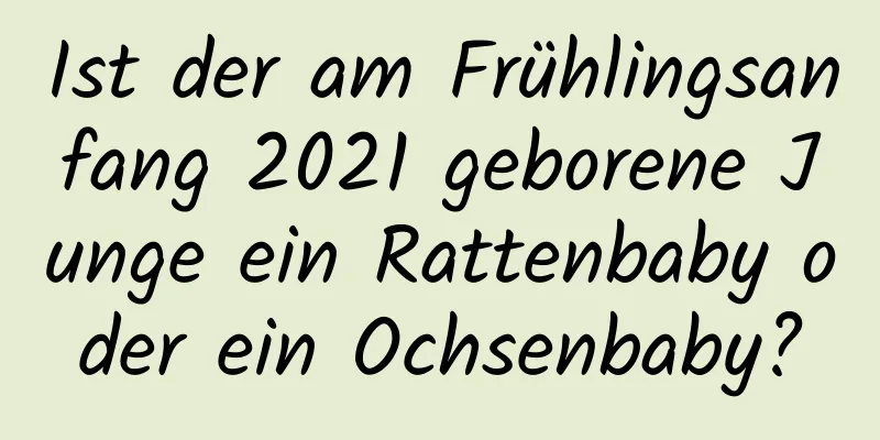 Ist der am Frühlingsanfang 2021 geborene Junge ein Rattenbaby oder ein Ochsenbaby?