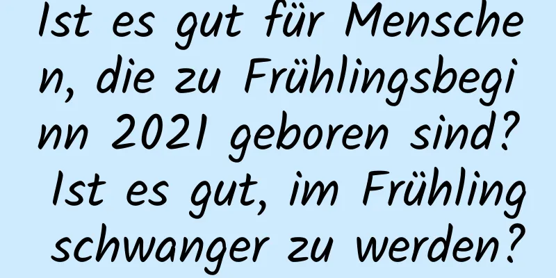 Ist es gut für Menschen, die zu Frühlingsbeginn 2021 geboren sind? Ist es gut, im Frühling schwanger zu werden?