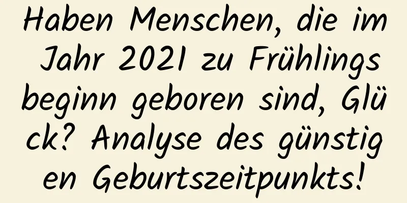 Haben Menschen, die im Jahr 2021 zu Frühlingsbeginn geboren sind, Glück? Analyse des günstigen Geburtszeitpunkts!