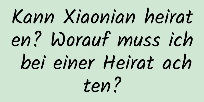 Kann Xiaonian heiraten? Worauf muss ich bei einer Heirat achten?