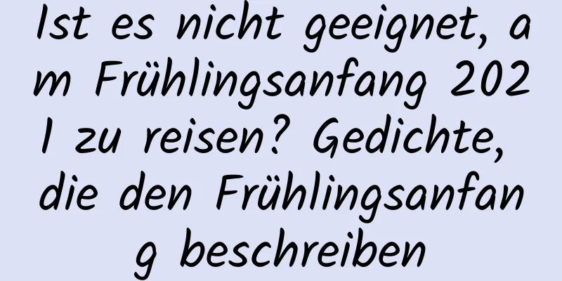 Ist es nicht geeignet, am Frühlingsanfang 2021 zu reisen? Gedichte, die den Frühlingsanfang beschreiben