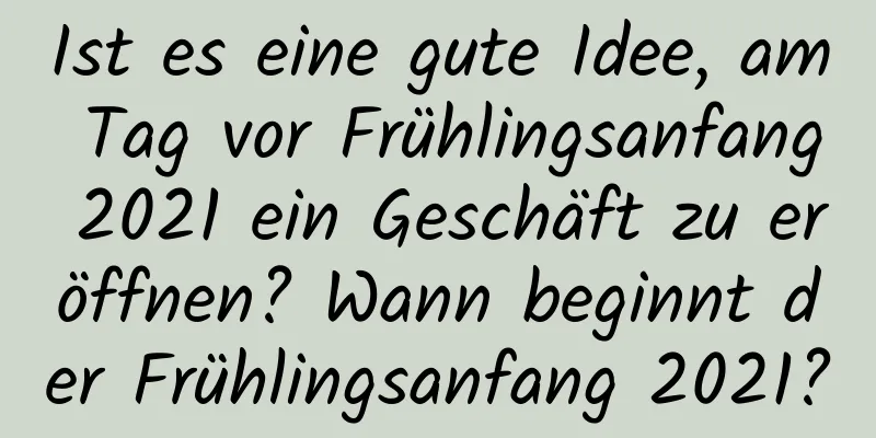 Ist es eine gute Idee, am Tag vor Frühlingsanfang 2021 ein Geschäft zu eröffnen? Wann beginnt der Frühlingsanfang 2021?