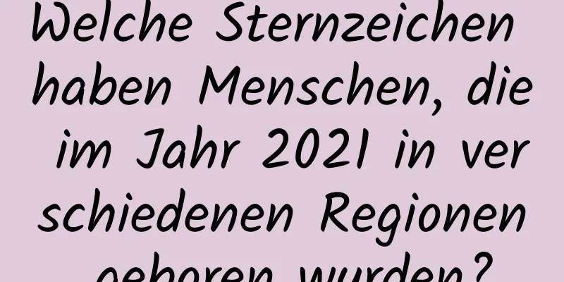 Welche Sternzeichen haben Menschen, die im Jahr 2021 in verschiedenen Regionen geboren wurden?