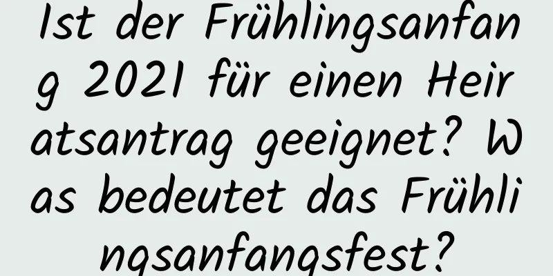 Ist der Frühlingsanfang 2021 für einen Heiratsantrag geeignet? Was bedeutet das Frühlingsanfangsfest?