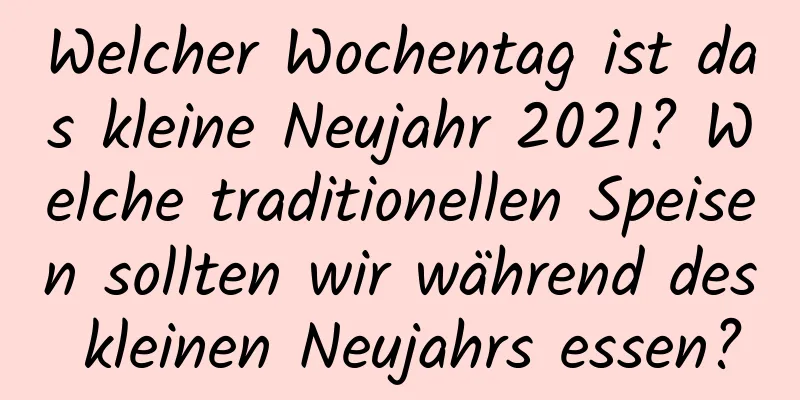 Welcher Wochentag ist das kleine Neujahr 2021? Welche traditionellen Speisen sollten wir während des kleinen Neujahrs essen?