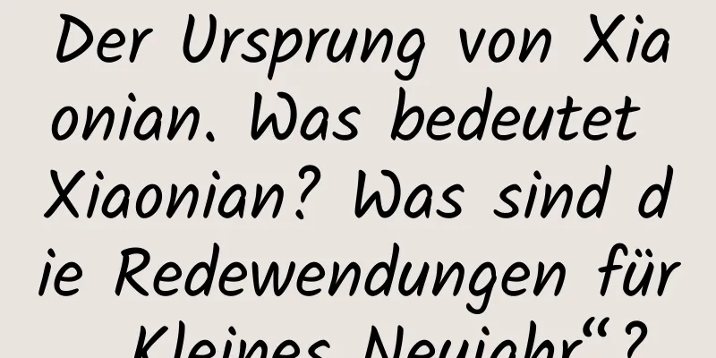 Der Ursprung von Xiaonian. Was bedeutet Xiaonian? Was sind die Redewendungen für „Kleines Neujahr“?