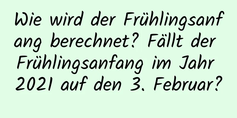 Wie wird der Frühlingsanfang berechnet? Fällt der Frühlingsanfang im Jahr 2021 auf den 3. Februar?