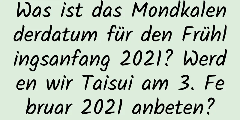 Was ist das Mondkalenderdatum für den Frühlingsanfang 2021? Werden wir Taisui am 3. Februar 2021 anbeten?