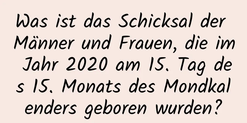 Was ist das Schicksal der Männer und Frauen, die im Jahr 2020 am 15. Tag des 15. Monats des Mondkalenders geboren wurden?