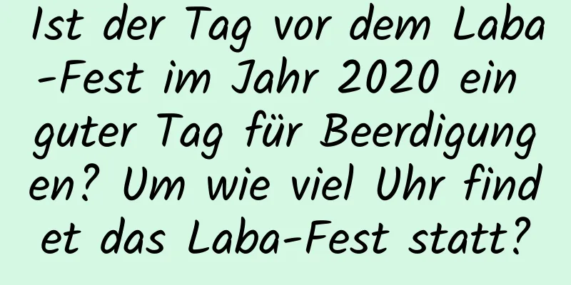 Ist der Tag vor dem Laba-Fest im Jahr 2020 ein guter Tag für Beerdigungen? Um wie viel Uhr findet das Laba-Fest statt?