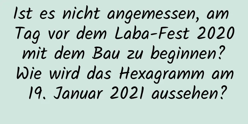 Ist es nicht angemessen, am Tag vor dem Laba-Fest 2020 mit dem Bau zu beginnen? Wie wird das Hexagramm am 19. Januar 2021 aussehen?