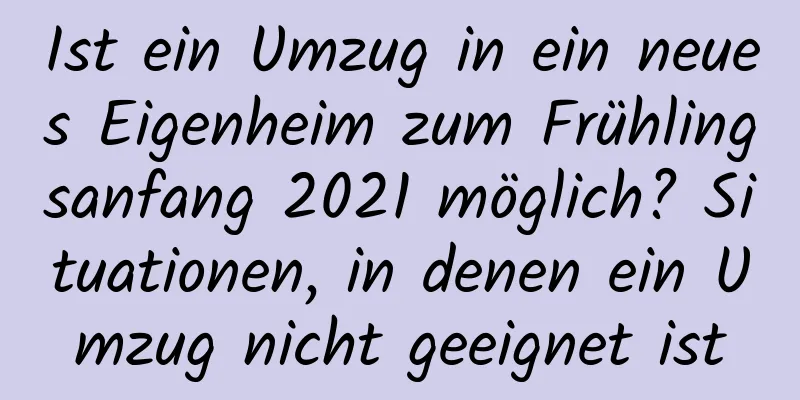 Ist ein Umzug in ein neues Eigenheim zum Frühlingsanfang 2021 möglich? Situationen, in denen ein Umzug nicht geeignet ist