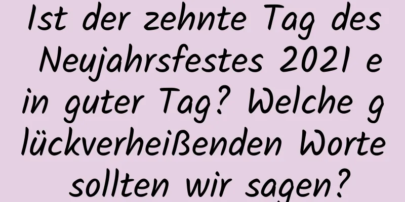 Ist der zehnte Tag des Neujahrsfestes 2021 ein guter Tag? Welche glückverheißenden Worte sollten wir sagen?